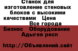  Станок для изготовление стеновых блоков с высокими качествами › Цена ­ 311 592 799 - Все города Бизнес » Оборудование   . Адыгея респ.